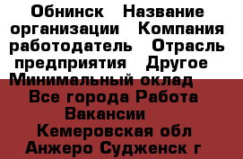 Обнинск › Название организации ­ Компания-работодатель › Отрасль предприятия ­ Другое › Минимальный оклад ­ 1 - Все города Работа » Вакансии   . Кемеровская обл.,Анжеро-Судженск г.